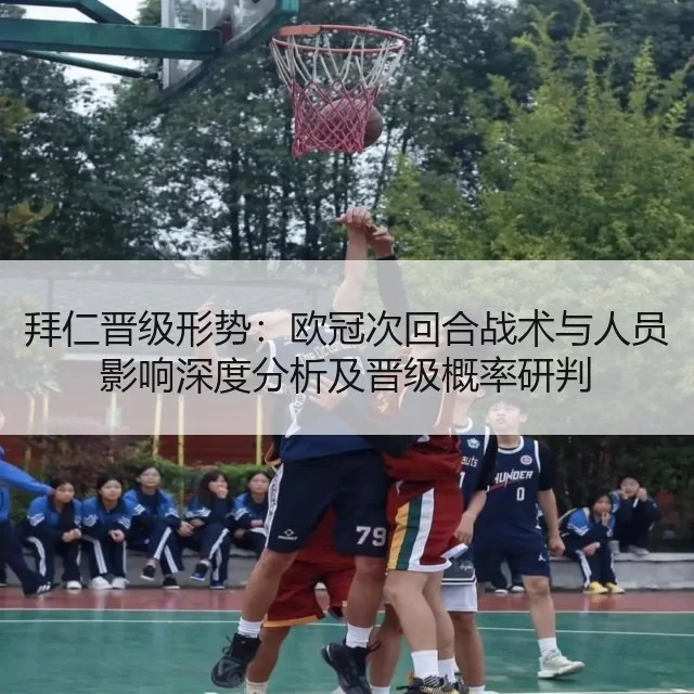 拜仁晋级形势：欧冠次回合战术与人员影响深度分析及晋级概率研判